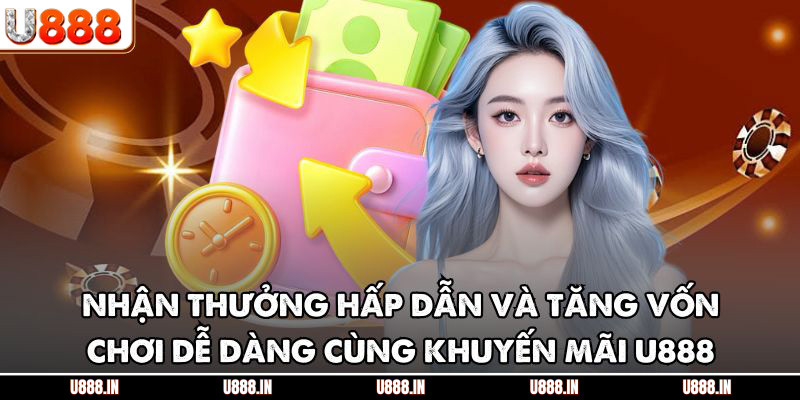 Nhận thưởng hấp dẫn và tăng vốn chơi dễ dàng cùng khuyến mãi U888
